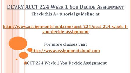 DEVRY ACCT 224 W EEK 1 Y OU D ECIDE A SSIGNMENT Check this A+ tutorial guideline at  you-decide-assignment.