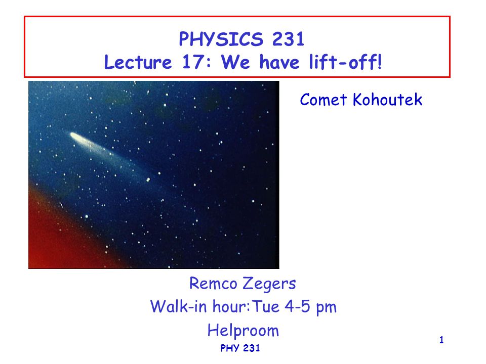 PHY PHYSICS 231 Lecture 17: We have lift-off! Remco Zegers Walk-in hour:Tue  4-5 pm Helproom Comet Kohoutek. - ppt download