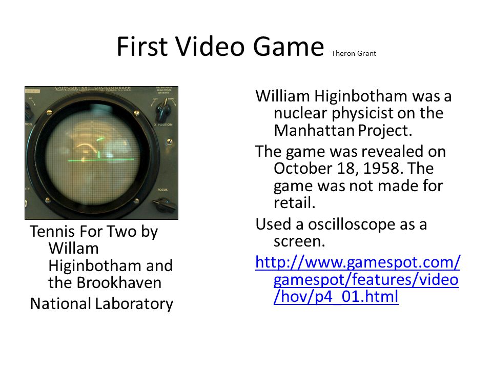 First Video Game Theron Grant Tennis For Two by Willam Higinbotham and the  Brookhaven National Laboratory William Higinbotham was a nuclear physicist  on. - ppt download