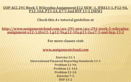 UOP ACC 291 Week 5 Wileyplus Assignment E12 NEW -1, IFRS13-1, P12-9A, P12-10A, P13-2A, E7-3 And BYP 13-2 (NEW) Check this A+ tutorial guideline at