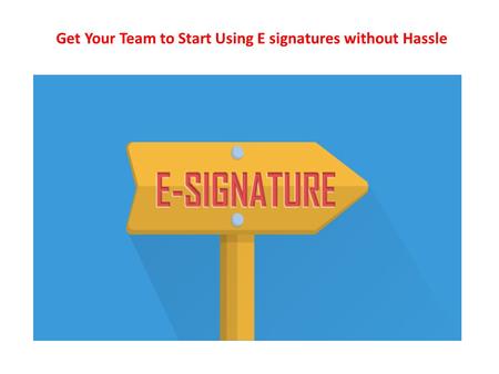 Get Your Team to Start Using E signatures without Hassle.