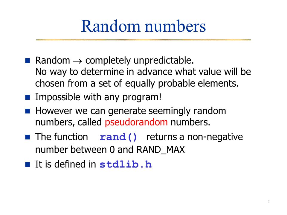 1 Random numbers Random  completely unpredictable. No way to determine in  advance what value will be chosen from a set of equally probable elements.  Impossible. - ppt download
