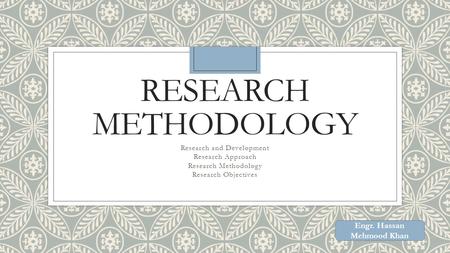 RESEARCH METHODOLOGY Research and Development Research Approach Research Methodology Research Objectives Engr. Hassan Mehmood Khan.
