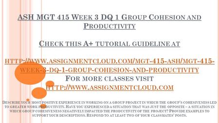ASH MGT 415 W EEK 3 DQ 1 G ROUP C OHESION AND P RODUCTIVITY C HECK THIS A+ TUTORIAL GUIDELINE AT HTTP :// WWW. ASSIGNMENTCLOUD. COM / MGT ASH / MGT.