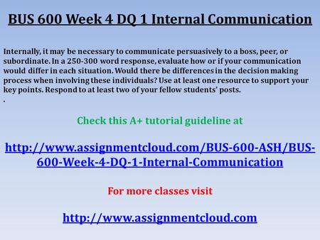 BUS 600 Week 4 DQ 1 Internal Communication Internally, it may be necessary to communicate persuasively to a boss, peer, or subordinate. In a word.