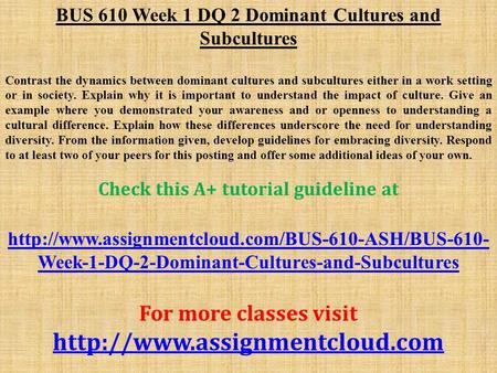 BUS 610 Week 1 DQ 2 Dominant Cultures and Subcultures Contrast the dynamics between dominant cultures and subcultures either in a work setting or in society.