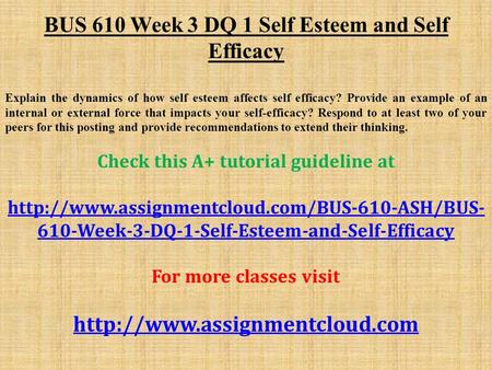 BUS 610 Week 3 DQ 1 Self Esteem and Self Efficacy Explain the dynamics of how self esteem affects self efficacy? Provide an example of an internal or external.
