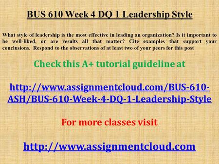 BUS 610 Week 4 DQ 1 Leadership Style What style of leadership is the most effective in leading an organization? Is it important to be well-liked, or are.