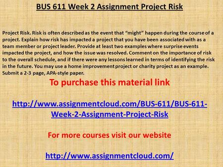 BUS 611 Week 2 Assignment Project Risk Project Risk. Risk is often described as the event that “might” happen during the course of a project. Explain how.