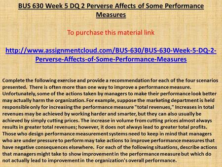 BUS 630 Week 5 DQ 2 Perverse Affects of Some Performance Measures To purchase this material link