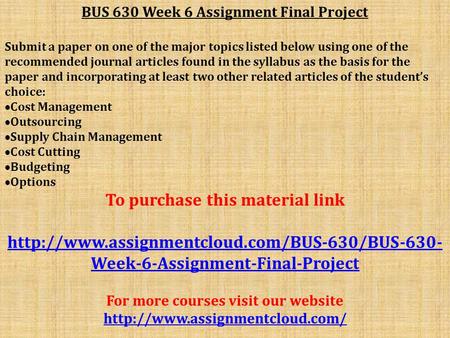 BUS 630 Week 6 Assignment Final Project Submit a paper on one of the major topics listed below using one of the recommended journal articles found in the.