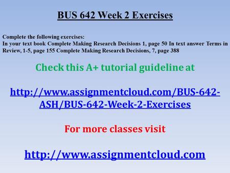 BUS 642 Week 2 Exercises Complete the following exercises: In your text book Complete Making Research Decisions 1, page 50 In text answer Terms in Review,