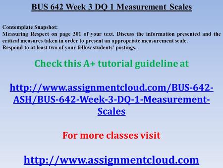 BUS 642 Week 3 DQ 1 Measurement Scales Contemplate Snapshot: Measuring Respect on page 301 of your text. Discuss the information presented and the critical.