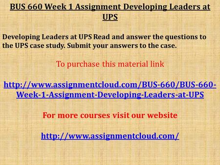 BUS 660 Week 1 Assignment Developing Leaders at UPS Developing Leaders at UPS Read and answer the questions to the UPS case study. Submit your answers.
