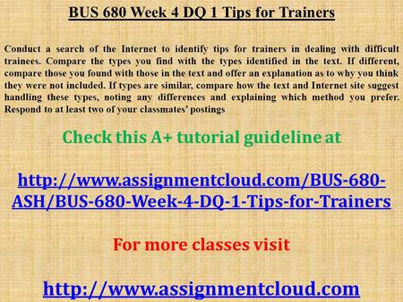 BUS 680 Week 4 DQ 1 Tips for Trainers Conduct a search of the Internet to identify tips for trainers in dealing with difficult trainees. Compare the types.