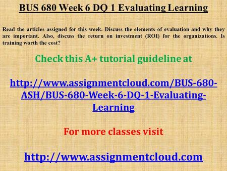 BUS 680 Week 6 DQ 1 Evaluating Learning Read the articles assigned for this week. Discuss the elements of evaluation and why they are important. Also,