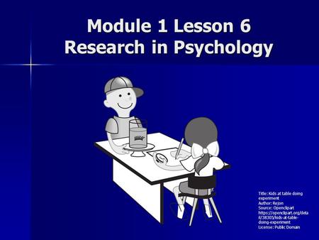 Module 1 Lesson 6 Research in Psychology Title: Kids at table doing experiment Author: Rejon Source: Openclipart https://openclipart.org/deta il/38305/kids-at-table-