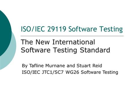 ISO/IEC Software Testing The New International Software Testing Standard By Tafline Murnane and Stuart Reid ISO/IEC JTC1/SC7 WG26 Software Testing.
