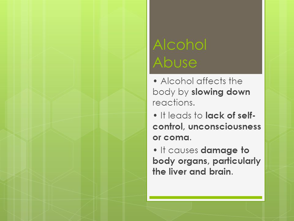 Alcohol Abuse Alcohol affects the body by slowing down reactions. It leads  to lack of self- control, unconsciousness or coma. It causes damage to  body. - ppt download
