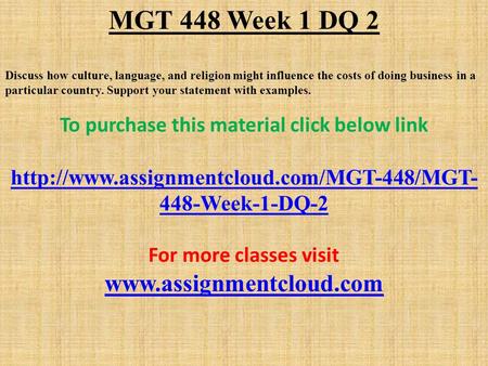 MGT 448 Week 1 DQ 2 Discuss how culture, language, and religion might influence the costs of doing business in a particular country. Support your statement.