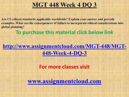 MGT 448 Week 4 DQ 3 Are US ethical standards applicable worldwide? Explain your answer and provide examples. What are the consequences of failure to incorporate.