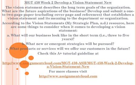 MGT 450 Week 2 Develop a Vision Statement New The vision statement describes the long term goals of the organization. What are the future aspirations of.