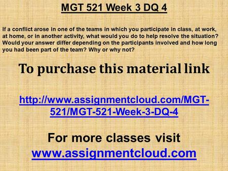 MGT 521 Week 3 DQ 4 If a conflict arose in one of the teams in which you participate in class, at work, at home, or in another activity, what would you.