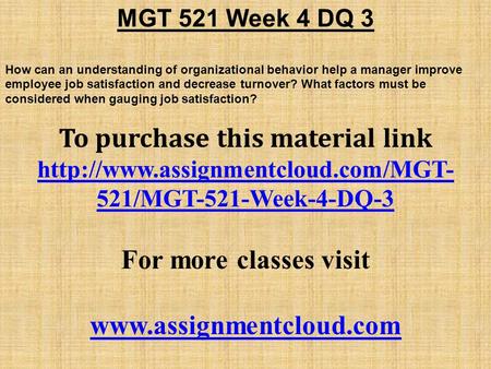 MGT 521 Week 4 DQ 3 How can an understanding of organizational behavior help a manager improve employee job satisfaction and decrease turnover? What factors.