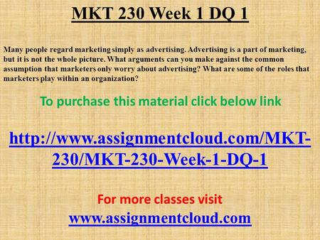 MKT 230 Week 1 DQ 1 Many people regard marketing simply as advertising. Advertising is a part of marketing, but it is not the whole picture. What arguments.