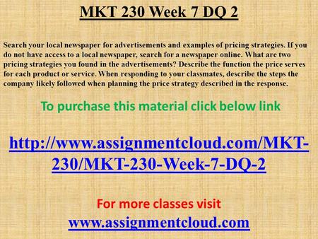 MKT 230 Week 7 DQ 2 Search your local newspaper for advertisements and examples of pricing strategies. If you do not have access to a local newspaper,