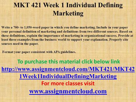 MKT 421 Week 1 Individual Defining Marketing Write a 700- to 1,050-word paper in which you define marketing. Include in your paper your personal definition.