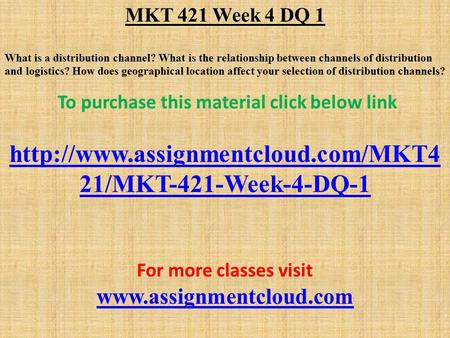 MKT 421 Week 4 DQ 1 What is a distribution channel? What is the relationship between channels of distribution and logistics? How does geographical location.