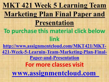 MKT 421 Week 5 Learning Team Marketing Plan Final Paper and Presentation To purchase this material click below link