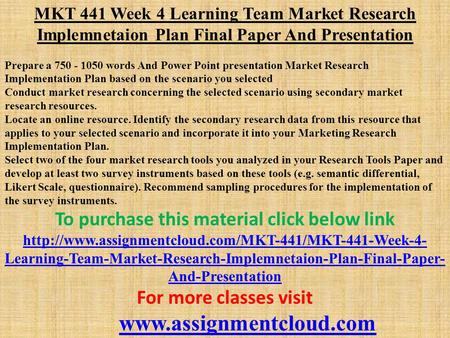 MKT 441 Week 4 Learning Team Market Research Implemnetaion Plan Final Paper And Presentation ​ Prepare a words And Power Point presentation.