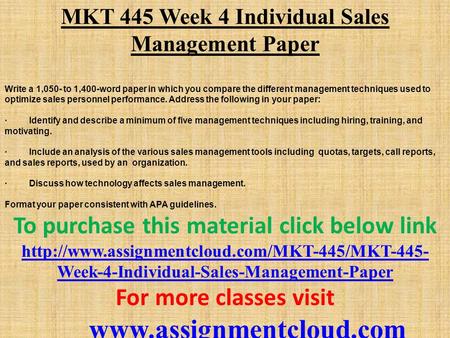 MKT 445 Week 4 Individual Sales Management Paper Write a 1,050- to 1,400-word paper in which you compare the different management techniques used to optimize.