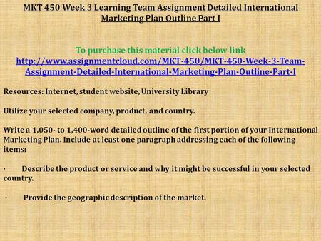 MKT 450 Week 3 Learning Team Assignment Detailed International Marketing Plan Outline Part I To purchase this material click below link