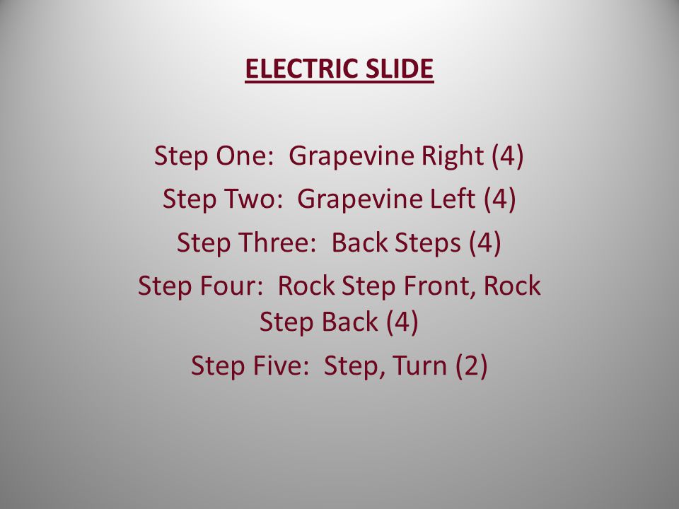 ELECTRIC SLIDE Step One: Grapevine Right (4) Step Two: Grapevine Left (4)  Step Three: Back Steps (4) Step Four: Rock Step Front, Rock Step Back (4)  Step. - ppt download