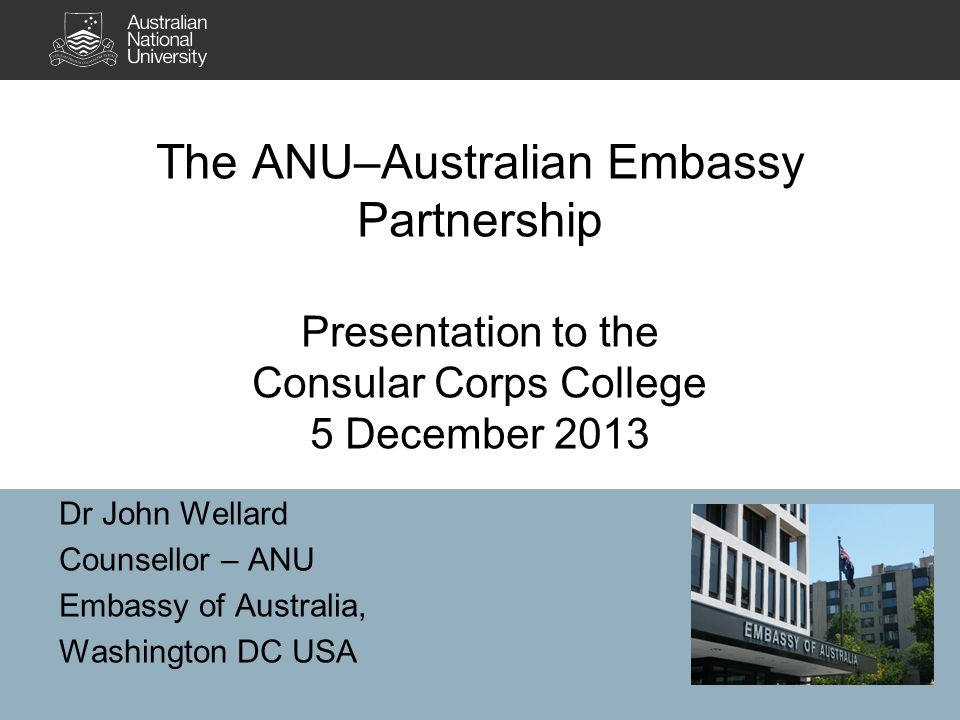 The ANU–Australian Embassy Partnership Presentation to the Corps College 5 December 2013 Dr John Wellard Counsellor – Embassy of - ppt download