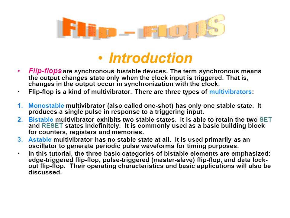 Introduction Flip-flops are synchronous bistable devices. The term  synchronous means the output changes state only when the clock input is  triggered. That. - ppt video online download
