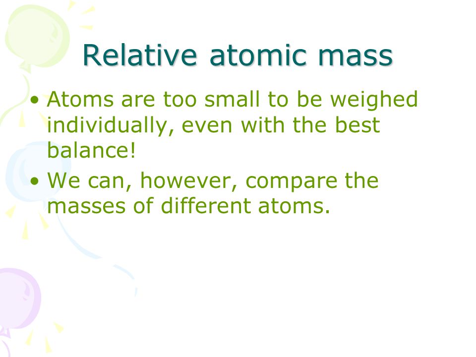 Relative atomic mass Atoms are too small to be weighed individually, even  with the best balance! We can, however, compare the masses of different  atoms. - ppt download