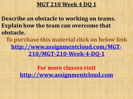 MGT 210 Week 4 DQ 1 Describe an obstacle to working on teams. Explain how the team can overcome that obstacle. To purchase this material click on below.