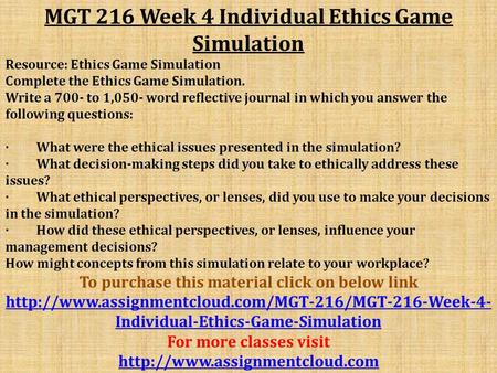 MGT 216 Week 4 Individual Ethics Game Simulation Resource: Ethics Game Simulation Complete the Ethics Game Simulation. Write a 700- to 1,050- word reflective.