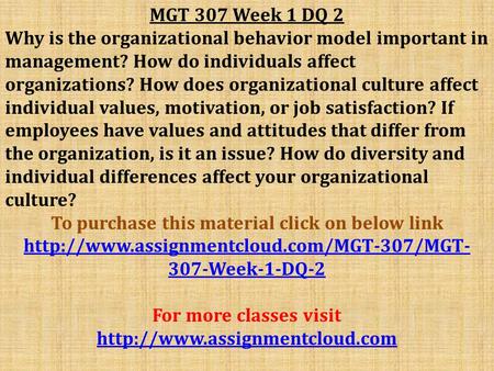MGT 307 Week 1 DQ 2 Why is the organizational behavior model important in management? How do individuals affect organizations? How does organizational.