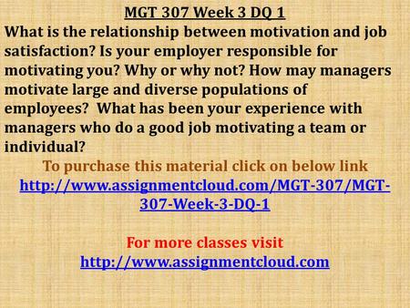 MGT 307 Week 3 DQ 1 What is the relationship between motivation and job satisfaction? Is your employer responsible for motivating you? Why or why not?