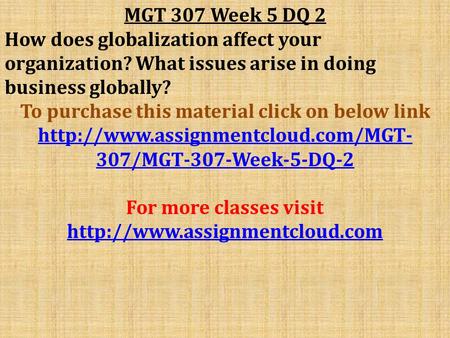 MGT 307 Week 5 DQ 2 How does globalization affect your organization? What issues arise in doing business globally? To purchase this material click on below.