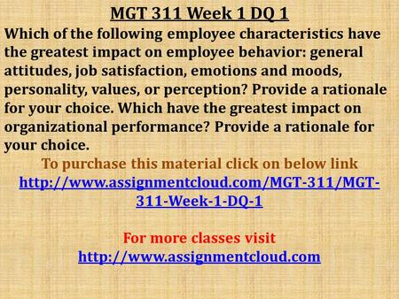 MGT 311 Week 1 DQ 1 Which of the following employee characteristics have the greatest impact on employee behavior: general attitudes, job satisfaction,