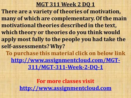 MGT 311 Week 2 DQ 1 There are a variety of theories of motivation, many of which are complementary. Of the main motivational theories described in the.