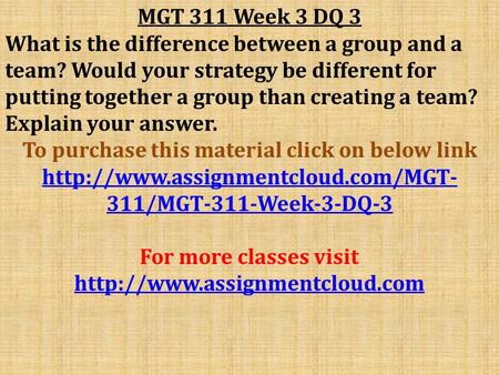 MGT 311 Week 3 DQ 3 What is the difference between a group and a team? Would your strategy be different for putting together a group than creating a team?