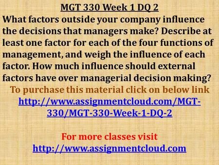 MGT 330 Week 1 DQ 2 What factors outside your company influence the decisions that managers make? Describe at least one factor for each of the four functions.