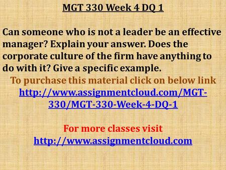 MGT 330 Week 4 DQ 1 Can someone who is not a leader be an effective manager? Explain your answer. Does the corporate culture of the firm have anything.